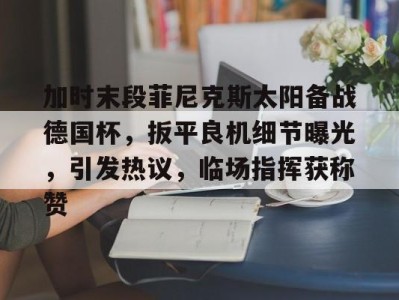 加时末段菲尼克斯太阳备战德国杯，扳平良机细节曝光，引发热议，临场指挥获称赞的简单介绍-kaiyun